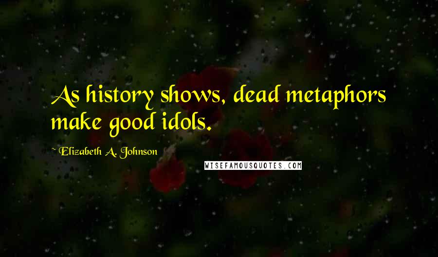 Elizabeth A. Johnson Quotes: As history shows, dead metaphors make good idols.