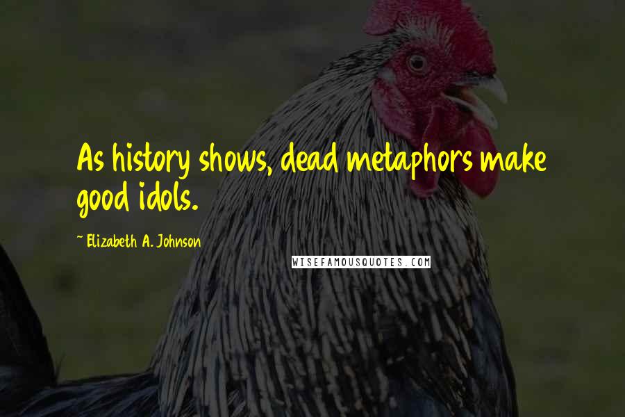 Elizabeth A. Johnson Quotes: As history shows, dead metaphors make good idols.