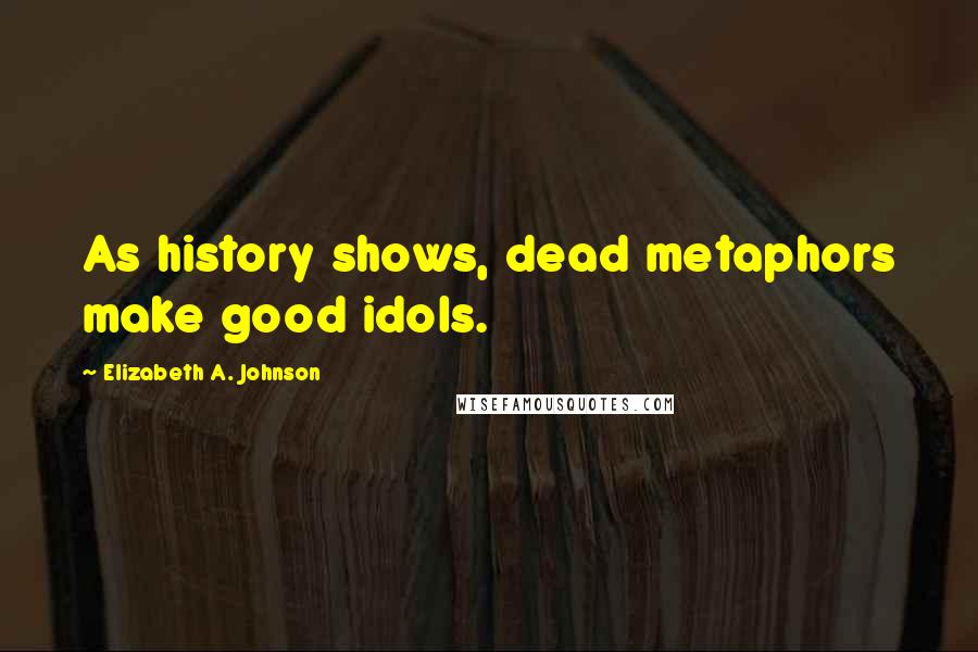 Elizabeth A. Johnson Quotes: As history shows, dead metaphors make good idols.