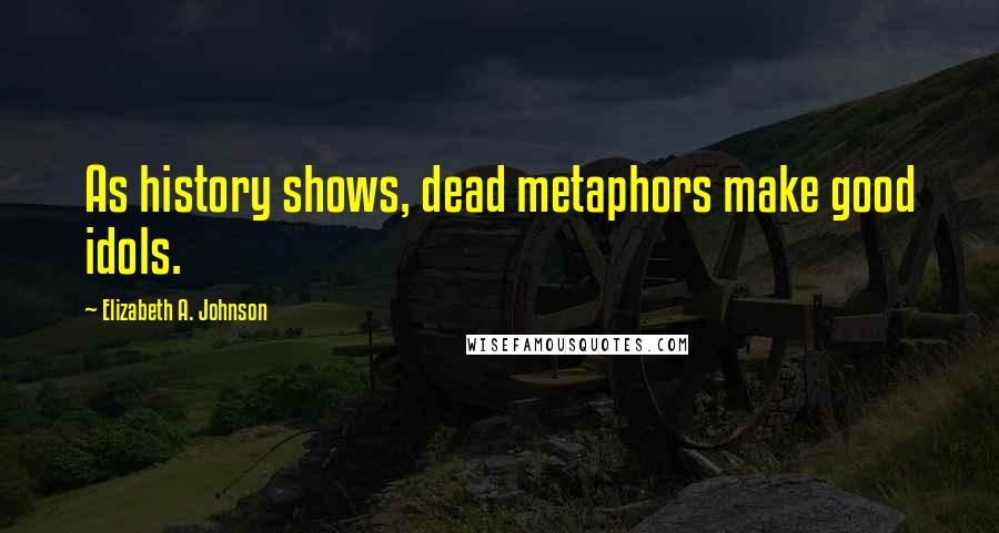 Elizabeth A. Johnson Quotes: As history shows, dead metaphors make good idols.