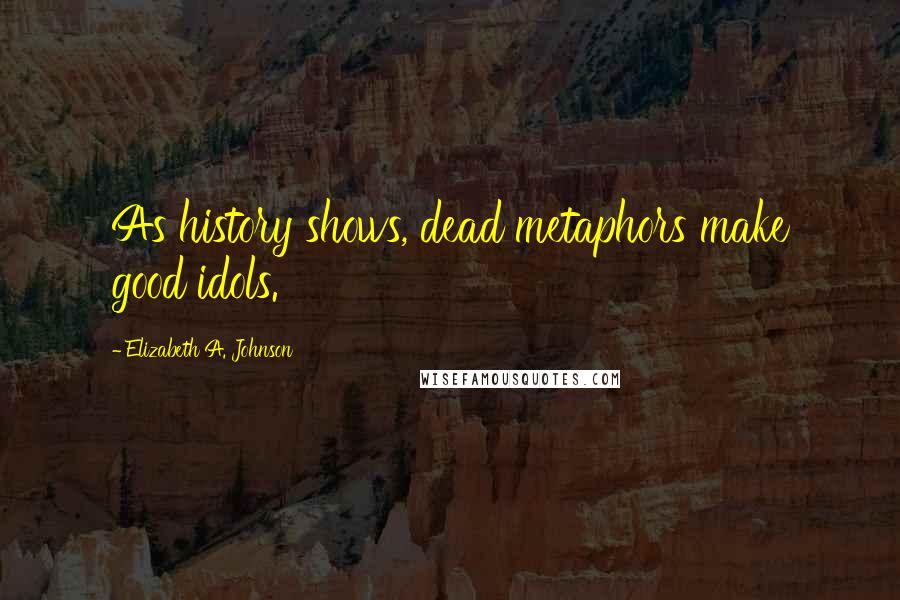 Elizabeth A. Johnson Quotes: As history shows, dead metaphors make good idols.