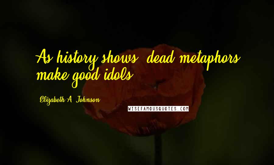 Elizabeth A. Johnson Quotes: As history shows, dead metaphors make good idols.