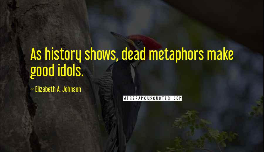 Elizabeth A. Johnson Quotes: As history shows, dead metaphors make good idols.