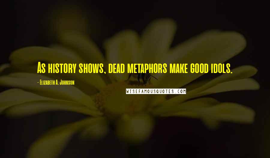 Elizabeth A. Johnson Quotes: As history shows, dead metaphors make good idols.