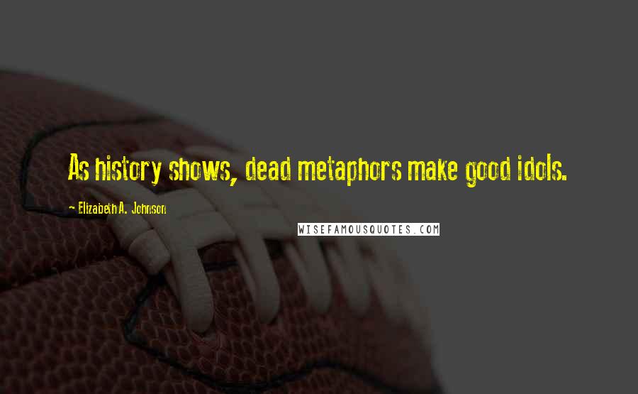 Elizabeth A. Johnson Quotes: As history shows, dead metaphors make good idols.