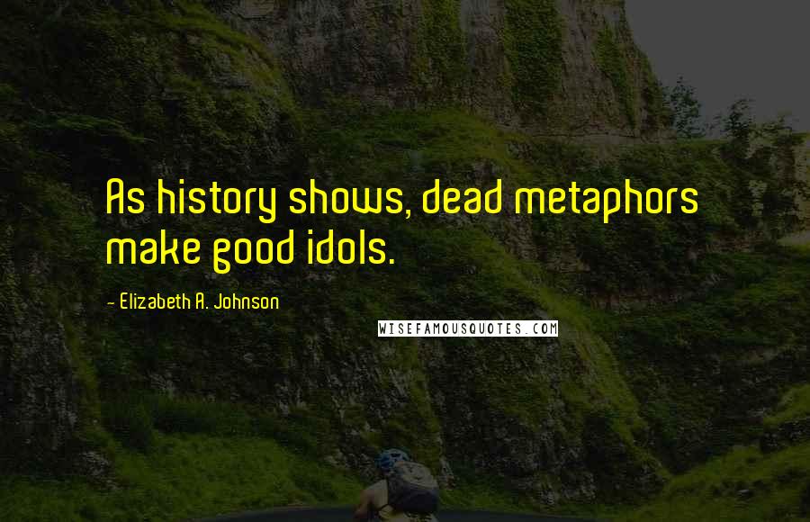 Elizabeth A. Johnson Quotes: As history shows, dead metaphors make good idols.