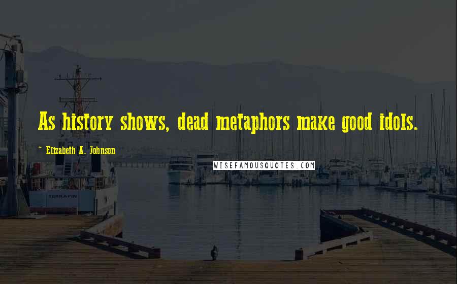 Elizabeth A. Johnson Quotes: As history shows, dead metaphors make good idols.