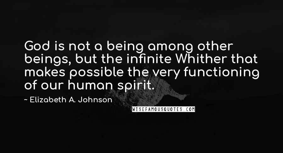 Elizabeth A. Johnson Quotes: God is not a being among other beings, but the infinite Whither that makes possible the very functioning of our human spirit.