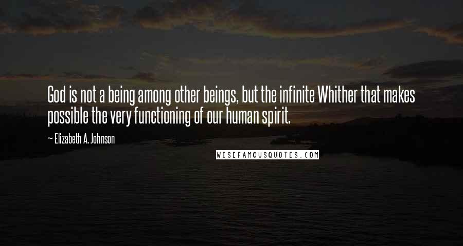 Elizabeth A. Johnson Quotes: God is not a being among other beings, but the infinite Whither that makes possible the very functioning of our human spirit.