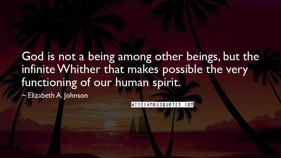 Elizabeth A. Johnson Quotes: God is not a being among other beings, but the infinite Whither that makes possible the very functioning of our human spirit.