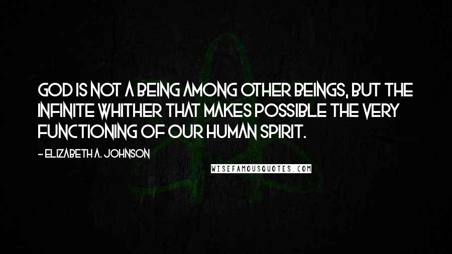 Elizabeth A. Johnson Quotes: God is not a being among other beings, but the infinite Whither that makes possible the very functioning of our human spirit.