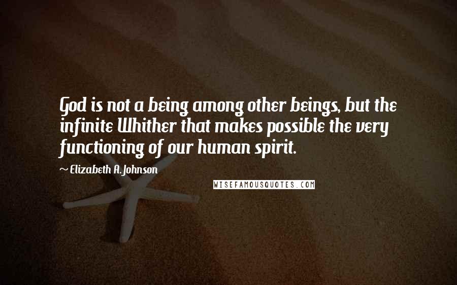 Elizabeth A. Johnson Quotes: God is not a being among other beings, but the infinite Whither that makes possible the very functioning of our human spirit.