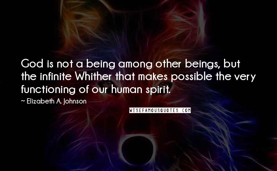 Elizabeth A. Johnson Quotes: God is not a being among other beings, but the infinite Whither that makes possible the very functioning of our human spirit.