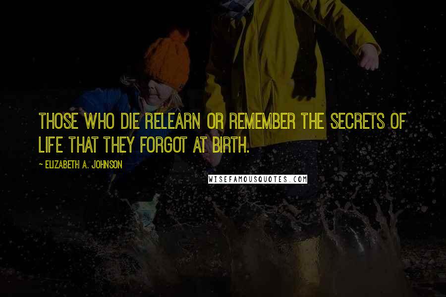 Elizabeth A. Johnson Quotes: Those who die relearn or remember The secrets of life that they forgot at birth.