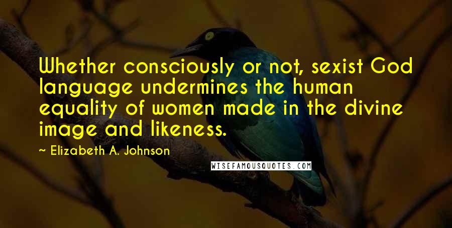 Elizabeth A. Johnson Quotes: Whether consciously or not, sexist God language undermines the human equality of women made in the divine image and likeness.