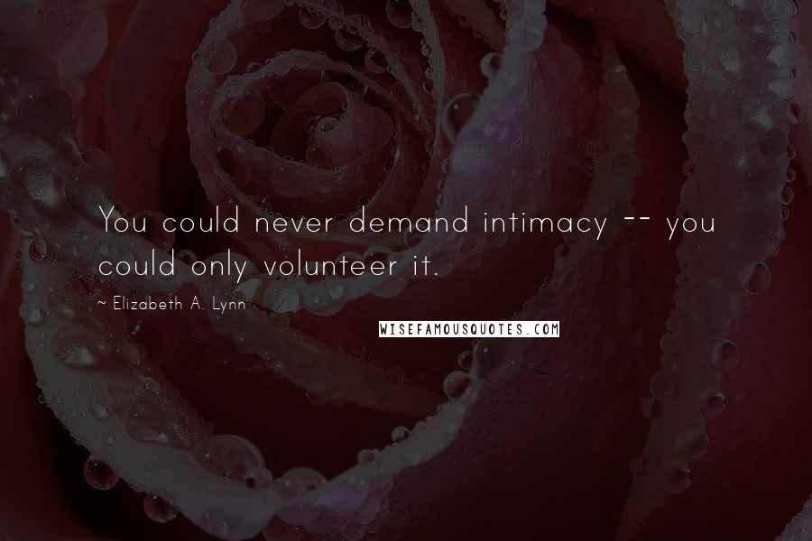 Elizabeth A. Lynn Quotes: You could never demand intimacy -- you could only volunteer it.