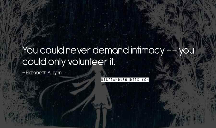 Elizabeth A. Lynn Quotes: You could never demand intimacy -- you could only volunteer it.