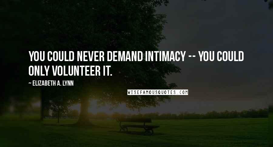 Elizabeth A. Lynn Quotes: You could never demand intimacy -- you could only volunteer it.