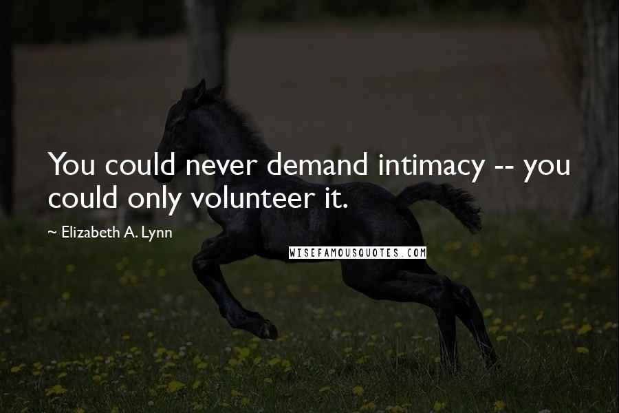 Elizabeth A. Lynn Quotes: You could never demand intimacy -- you could only volunteer it.