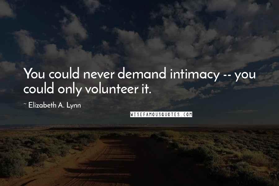 Elizabeth A. Lynn Quotes: You could never demand intimacy -- you could only volunteer it.