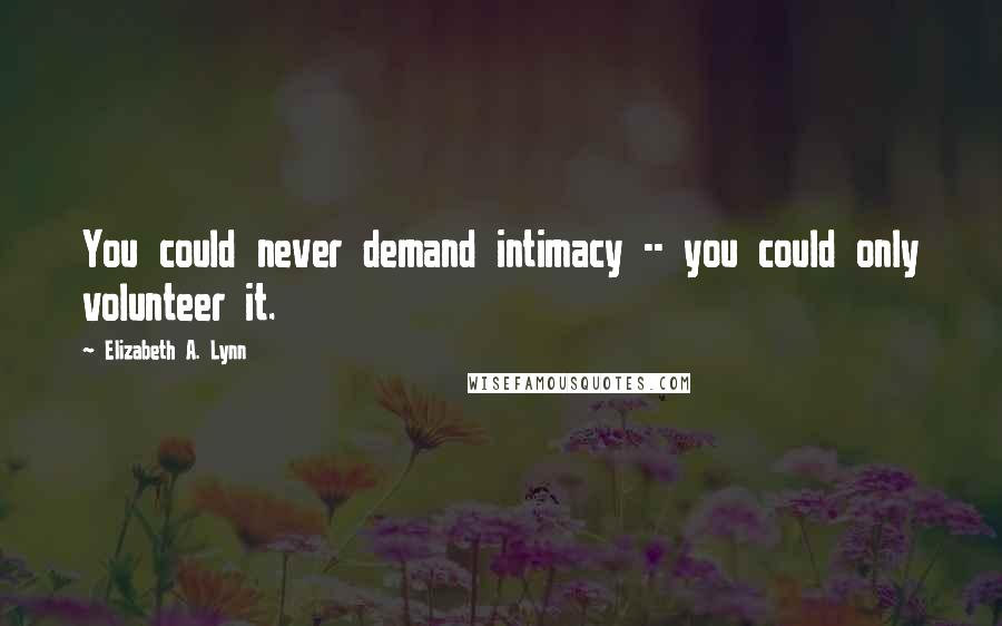 Elizabeth A. Lynn Quotes: You could never demand intimacy -- you could only volunteer it.