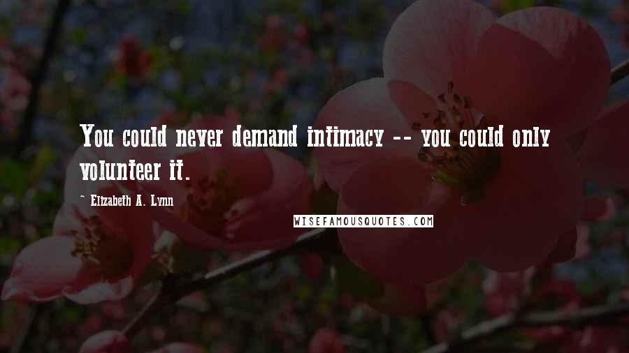 Elizabeth A. Lynn Quotes: You could never demand intimacy -- you could only volunteer it.