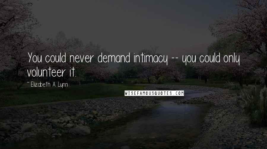 Elizabeth A. Lynn Quotes: You could never demand intimacy -- you could only volunteer it.