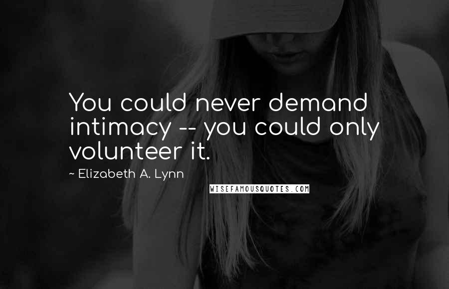 Elizabeth A. Lynn Quotes: You could never demand intimacy -- you could only volunteer it.