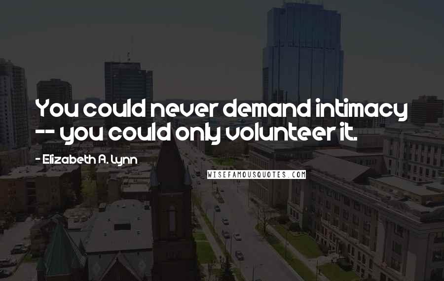 Elizabeth A. Lynn Quotes: You could never demand intimacy -- you could only volunteer it.