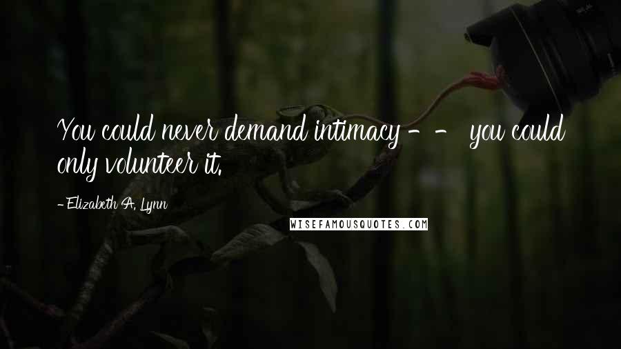 Elizabeth A. Lynn Quotes: You could never demand intimacy -- you could only volunteer it.