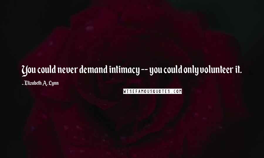 Elizabeth A. Lynn Quotes: You could never demand intimacy -- you could only volunteer it.