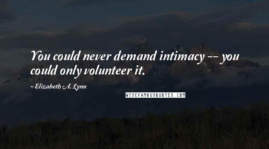 Elizabeth A. Lynn Quotes: You could never demand intimacy -- you could only volunteer it.