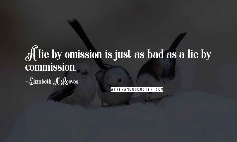 Elizabeth A. Reeves Quotes: A lie by omission is just as bad as a lie by commission.