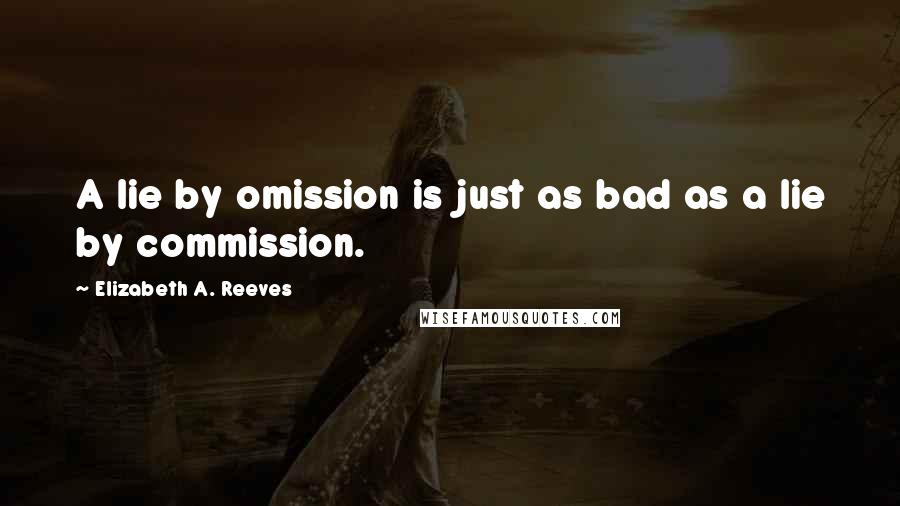 Elizabeth A. Reeves Quotes: A lie by omission is just as bad as a lie by commission.