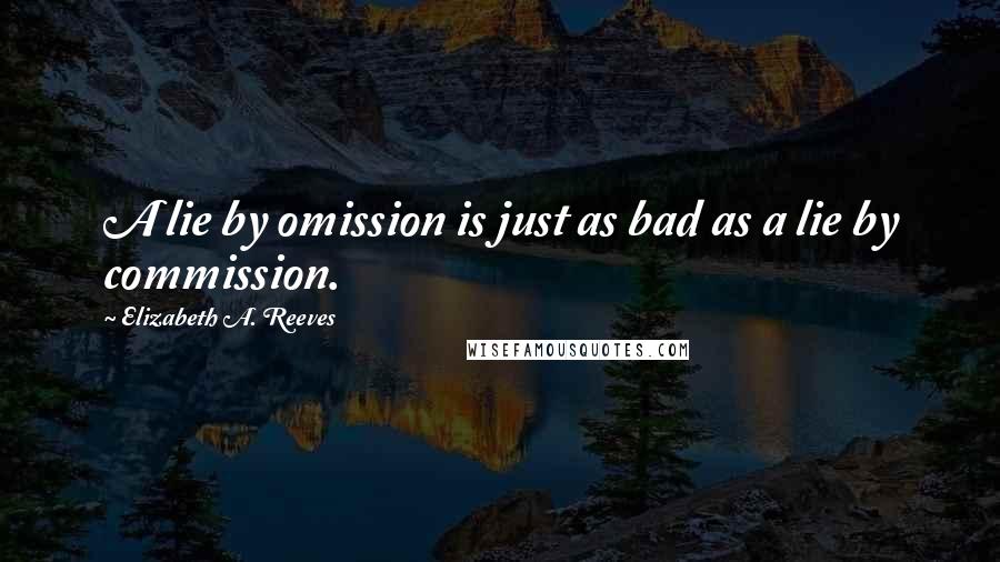 Elizabeth A. Reeves Quotes: A lie by omission is just as bad as a lie by commission.