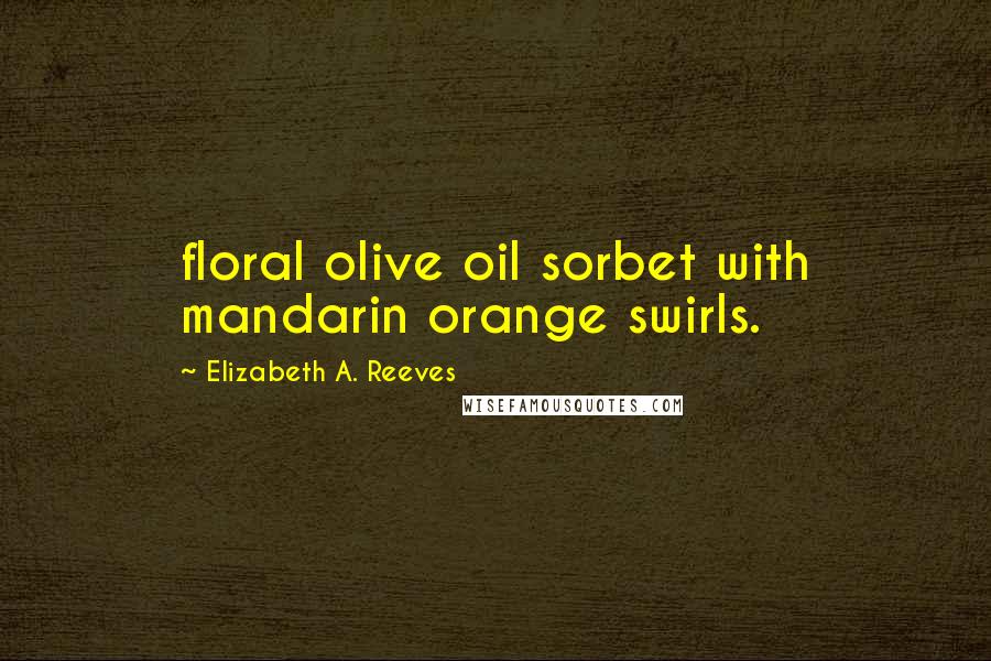 Elizabeth A. Reeves Quotes: floral olive oil sorbet with mandarin orange swirls.