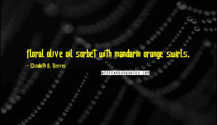 Elizabeth A. Reeves Quotes: floral olive oil sorbet with mandarin orange swirls.