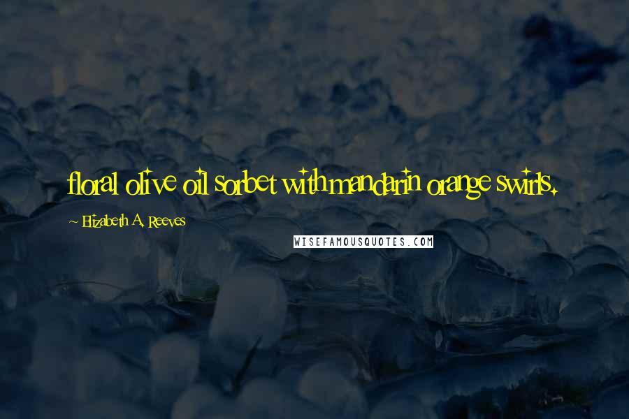 Elizabeth A. Reeves Quotes: floral olive oil sorbet with mandarin orange swirls.