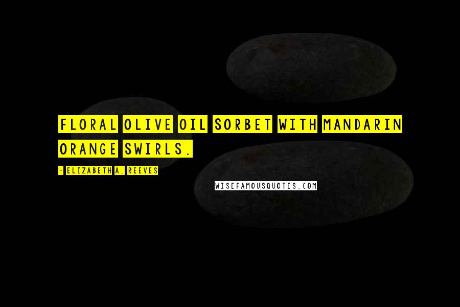 Elizabeth A. Reeves Quotes: floral olive oil sorbet with mandarin orange swirls.