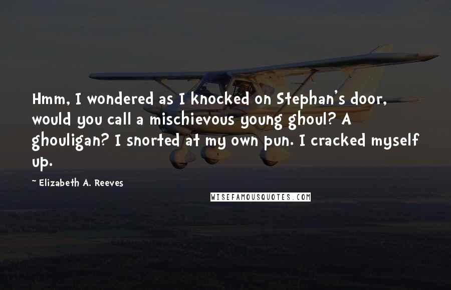 Elizabeth A. Reeves Quotes: Hmm, I wondered as I knocked on Stephan's door, would you call a mischievous young ghoul? A ghouligan? I snorted at my own pun. I cracked myself up.