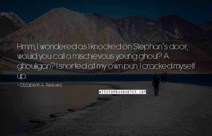 Elizabeth A. Reeves Quotes: Hmm, I wondered as I knocked on Stephan's door, would you call a mischievous young ghoul? A ghouligan? I snorted at my own pun. I cracked myself up.