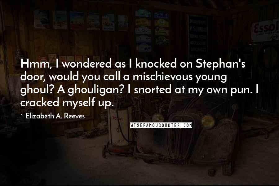 Elizabeth A. Reeves Quotes: Hmm, I wondered as I knocked on Stephan's door, would you call a mischievous young ghoul? A ghouligan? I snorted at my own pun. I cracked myself up.