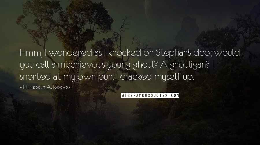 Elizabeth A. Reeves Quotes: Hmm, I wondered as I knocked on Stephan's door, would you call a mischievous young ghoul? A ghouligan? I snorted at my own pun. I cracked myself up.
