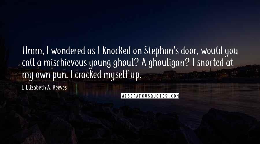 Elizabeth A. Reeves Quotes: Hmm, I wondered as I knocked on Stephan's door, would you call a mischievous young ghoul? A ghouligan? I snorted at my own pun. I cracked myself up.