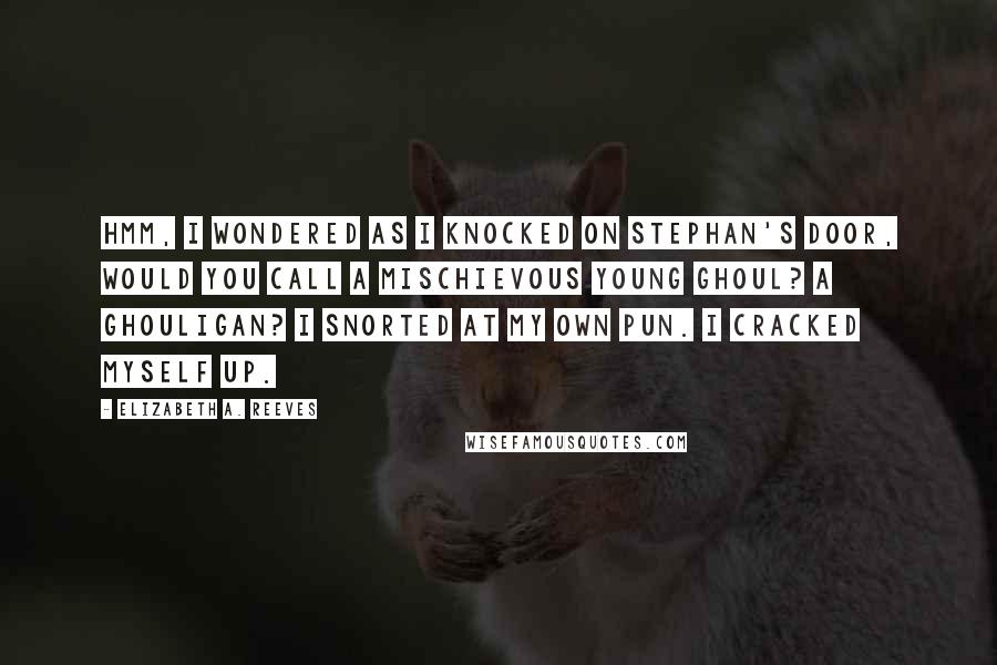 Elizabeth A. Reeves Quotes: Hmm, I wondered as I knocked on Stephan's door, would you call a mischievous young ghoul? A ghouligan? I snorted at my own pun. I cracked myself up.