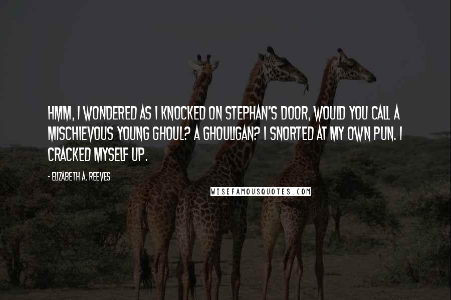 Elizabeth A. Reeves Quotes: Hmm, I wondered as I knocked on Stephan's door, would you call a mischievous young ghoul? A ghouligan? I snorted at my own pun. I cracked myself up.