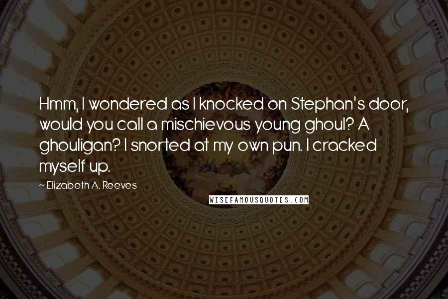 Elizabeth A. Reeves Quotes: Hmm, I wondered as I knocked on Stephan's door, would you call a mischievous young ghoul? A ghouligan? I snorted at my own pun. I cracked myself up.