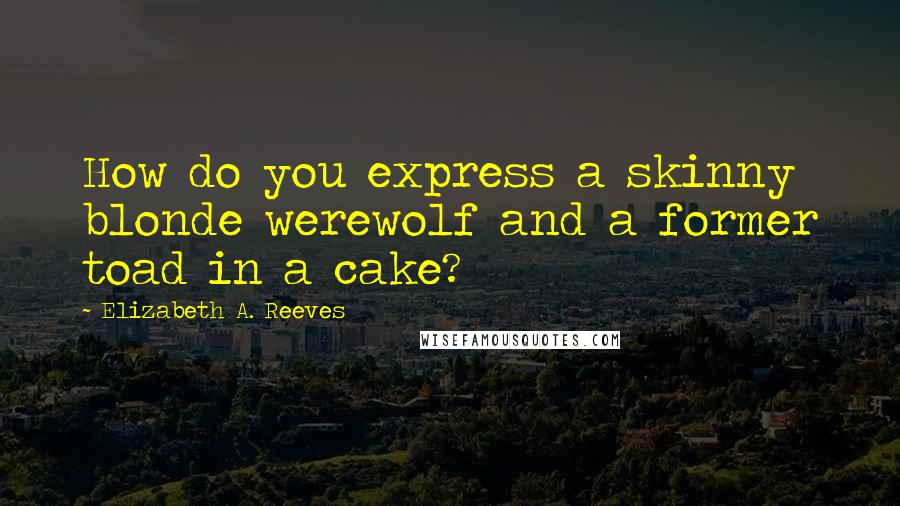 Elizabeth A. Reeves Quotes: How do you express a skinny blonde werewolf and a former toad in a cake?