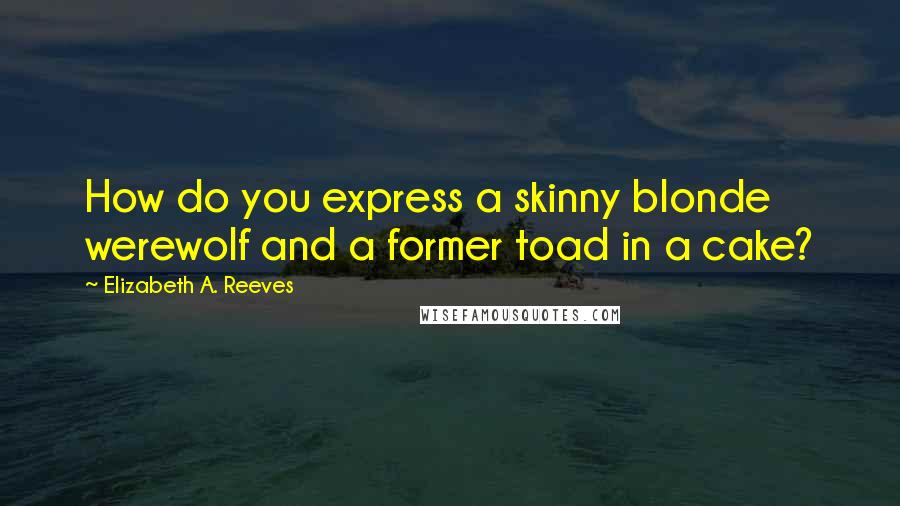 Elizabeth A. Reeves Quotes: How do you express a skinny blonde werewolf and a former toad in a cake?