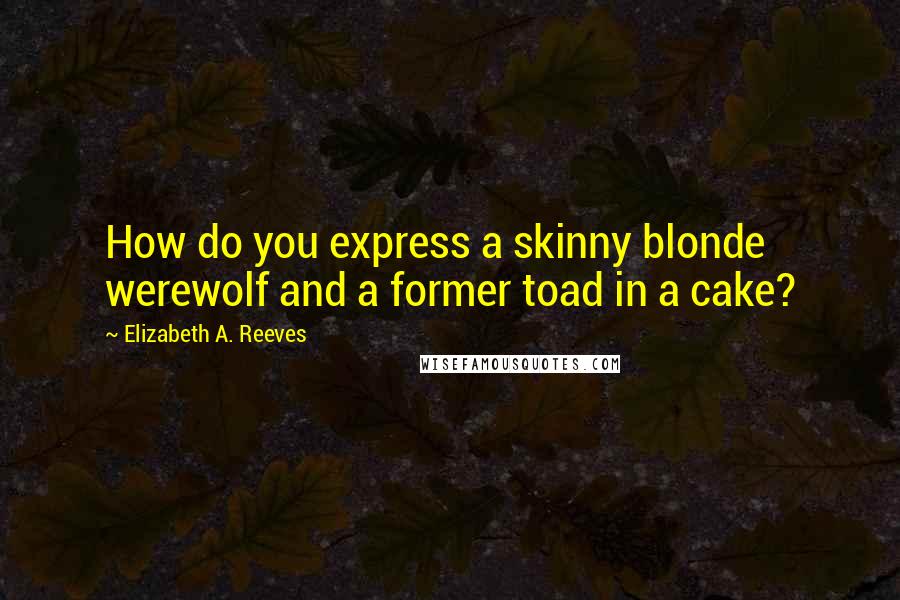 Elizabeth A. Reeves Quotes: How do you express a skinny blonde werewolf and a former toad in a cake?